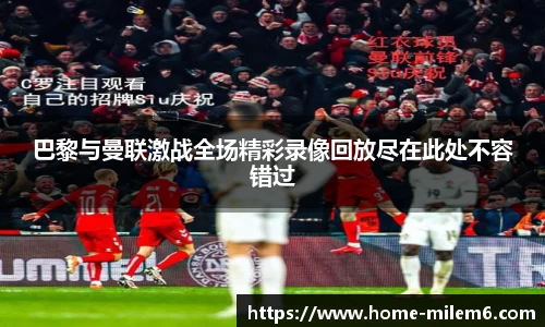 巴黎与曼联激战全场精彩录像回放尽在此处不容错过