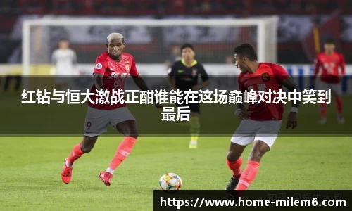 红钻与恒大激战正酣谁能在这场巅峰对决中笑到最后