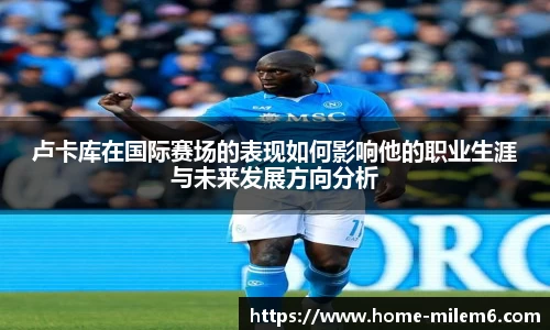卢卡库在国际赛场的表现如何影响他的职业生涯与未来发展方向分析