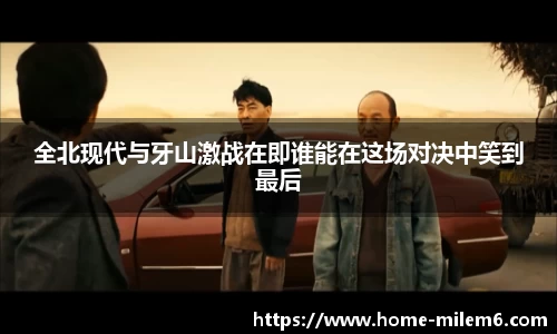 全北现代与牙山激战在即谁能在这场对决中笑到最后