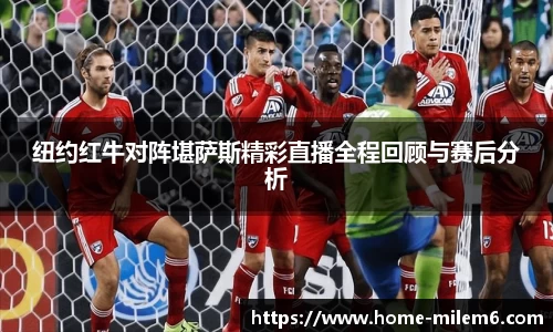 纽约红牛对阵堪萨斯精彩直播全程回顾与赛后分析