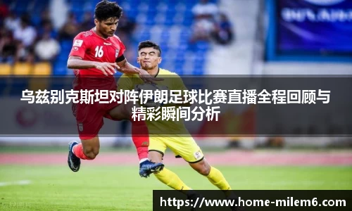 乌兹别克斯坦对阵伊朗足球比赛直播全程回顾与精彩瞬间分析