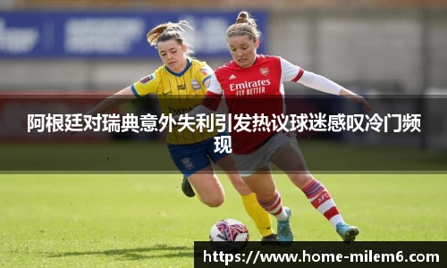 阿根廷对瑞典意外失利引发热议球迷感叹冷门频现