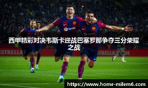 西甲精彩对决韦斯卡迎战巴塞罗那争夺三分荣耀之战