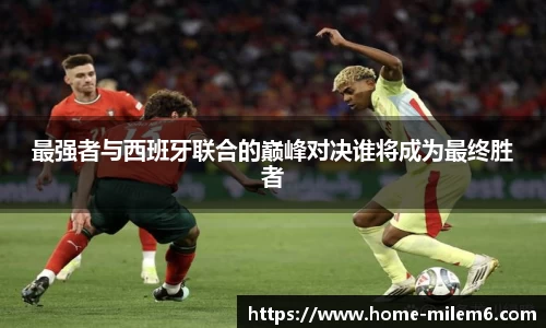 最强者与西班牙联合的巅峰对决谁将成为最终胜者