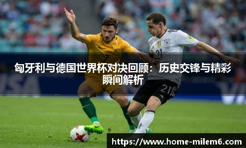 匈牙利与德国世界杯对决回顾：历史交锋与精彩瞬间解析