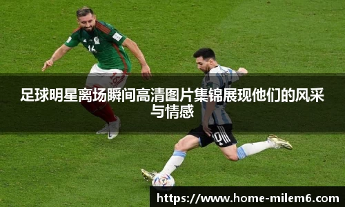 足球明星离场瞬间高清图片集锦展现他们的风采与情感