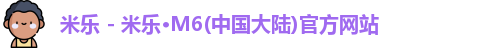 米乐 - 米乐·M6(中国大陆)官方网站